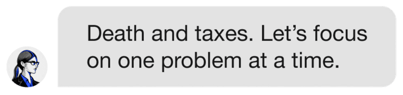 Death and taxes. Let's focus on one problem at a time.